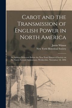 portada Cabot and the Transmission of English Power in North America [microform]: an Address Delivered Before the New York Historical Society on Its Ninety-se