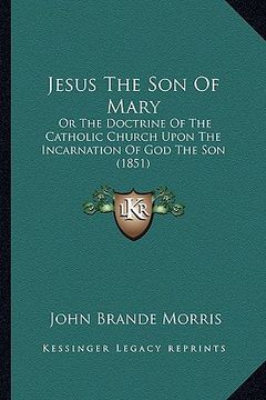 portada jesus the son of mary: or the doctrine of the catholic church upon the incarnation or the doctrine of the catholic church upon the incarnatio (en Inglés)