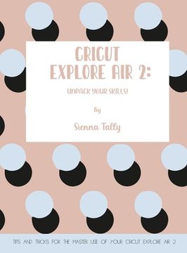 portada Cricut Explore Air 2: Unpack Your Skills! Tips and Tricks for the Master Use of Your Cricut Explore (en Inglés)