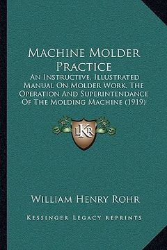 portada machine molder practice: an instructive, illustrated manual on molder work, the operation and superintendance of the molding machine (1919)