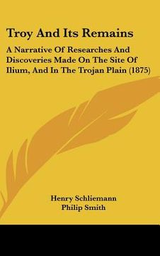 portada troy and its remains: a narrative of researches and discoveries made on the site of ilium, and in the trojan plain (1875) (in English)