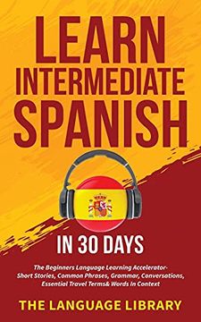 portada Learn Intermediate Spanish in 30 Days: The Beginners Language Learning Accelerator- Short Stories, Common Phrases, Grammar, Conversations, Essential Travel Terms& Words in Context (en Inglés)