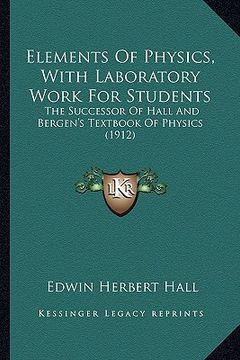 portada elements of physics, with laboratory work for students: the successor of hall and bergen's textbook of physics (1912) (en Inglés)