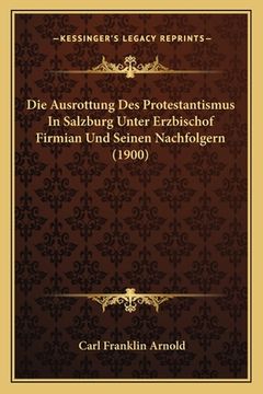 portada Die Ausrottung Des Protestantismus In Salzburg Unter Erzbischof Firmian Und Seinen Nachfolgern (1900) (in German)