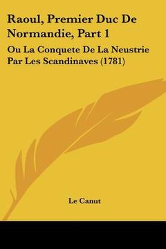 portada Raoul, Premier Duc De Normandie, Part 1: Ou La Conquete De La Neustrie Par Les Scandinaves (1781) (en Francés)