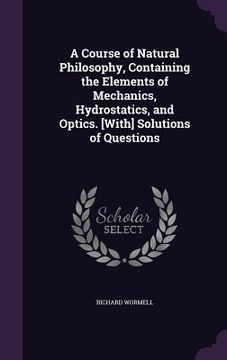 portada A Course of Natural Philosophy, Containing the Elements of Mechanics, Hydrostatics, and Optics. [With] Solutions of Questions (en Inglés)