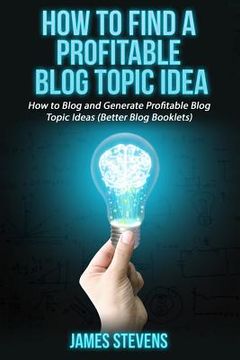 portada How to Find a Profitable Blog Topic Idea: How to Blog and Generate Profitable Bl (en Inglés)