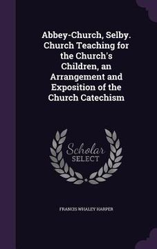 portada Abbey-Church, Selby. Church Teaching for the Church's Children, an Arrangement and Exposition of the Church Catechism (en Inglés)