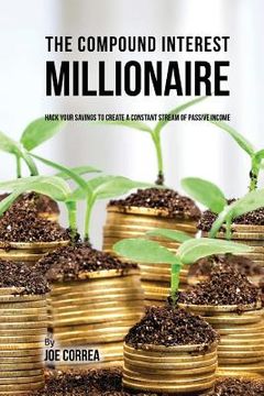 portada The Compound Interest Millionaire: Hack Your Savings to Create a Constant Stream of Passive Income