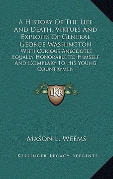portada a   history of the life and death, virtues and exploits of general george washington: with curious anecdotes equally honorable to himself and exemplar