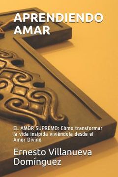 portada Aprendiendo Amar: El Amor Supremo: Cómo Transformar La Vida Insípida Viviéndola Desde El Amor Divino (in Spanish)