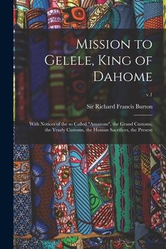 portada Mission to Gelele, King of Dahome: With Notices of the so Called "Amazons", the Grand Customs, the Yearly Customs, the Human Sacrifices, the Present; (en Inglés)