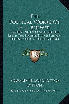 portada the poetical works of e. l. bulwer the poetical works of e. l. bulwer: consisting of o'neill or the rebel; the siamese twins; miltoconsisting of o'nei