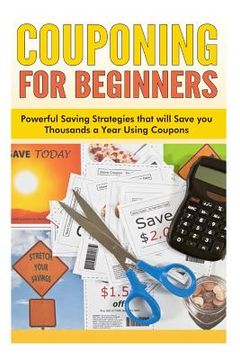 portada Couponing for Beginners: Powerful Saving Strategies that will Save you Thousands a Year Using Coupons (en Inglés)