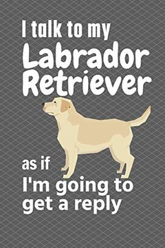 portada I Talk to my Labrador Retriever as if i'm Going to get a Reply: For Labrador Retriever Puppy Fans (in English)