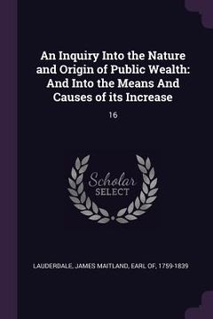 portada An Inquiry Into the Nature and Origin of Public Wealth: And Into the Means And Causes of its Increase: 16 (en Inglés)