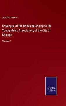 portada Catalogue of the Books Belonging to the Young Men'S Association, of the City of Chicago: Volume 1 (in English)