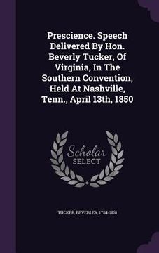 portada Prescience. Speech Delivered By Hon. Beverly Tucker, Of Virginia, In The Southern Convention, Held At Nashville, Tenn., April 13th, 1850 (en Inglés)