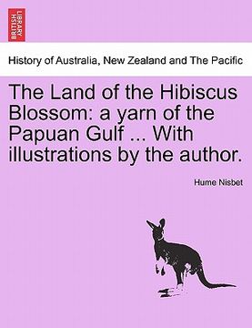 portada the land of the hibiscus blossom: a yarn of the papuan gulf ... with illustrations by the author. (en Inglés)