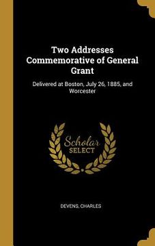 portada Two Addresses Commemorative of General Grant: Delivered at Boston, July 26, 1885, and Worcester (en Inglés)