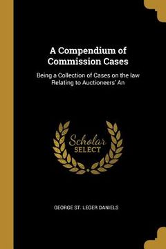 portada A Compendium of Commission Cases: Being a Collection of Cases on the law Relating to Auctioneers' An (en Inglés)