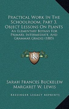 portada practical work in the schoolroom, part 3, object lessons on plants: an elementary botany for primary, intermediate, and grammar grades (1885) (en Inglés)