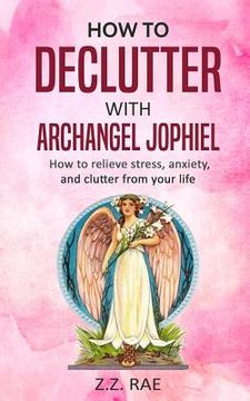 portada How to Declutter with Archangel Jophiel: How to Relieve Stress, Anxiety, and Clutter From Your Life 
