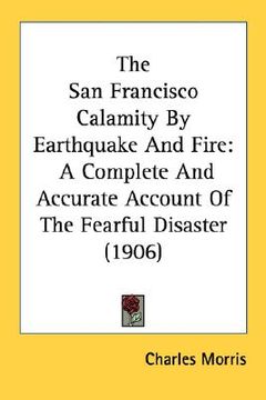 portada the san francisco calamity by earthquake and fire: a complete and accurate account of the fearful disaster (1906) (en Inglés)