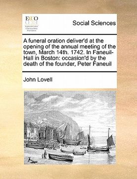 portada a   funeral oration deliver'd at the opening of the annual meeting of the town, march 14th. 1742. in faneuil-hall in boston: occasion'd by the death o