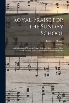 portada Royal Praise for the Sunday School: a Collection of New and Selected Gospel Songs, With a Clear and Concise Course of Instruction in the Elements Of (en Inglés)