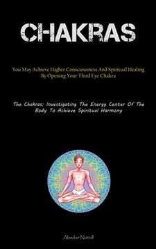 portada Chakras: You May Achieve Higher Consciousness And Spiritual Healing By Opening Your Third Eye Chakra (The Chakras: Investigatin (in English)