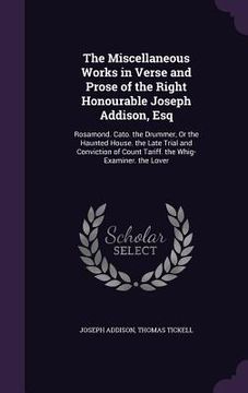 portada The Miscellaneous Works in Verse and Prose of the Right Honourable Joseph Addison, Esq: Rosamond. Cato. the Drummer, Or the Haunted House. the Late Tr (en Inglés)