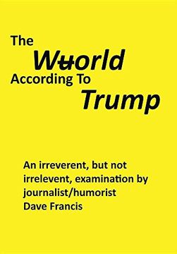 portada The Wuorld According to Trump: An Irreverent, but Not Irrelevent, Examination by Journalist/Humorist Dave Francis