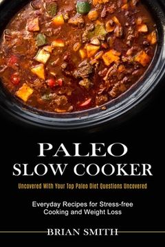 portada Paleo Slow Cooker: Everyday Recipes for Stress-Free Cooking and Weight Loss (Uncovered With Your top Paleo Diet Questions Uncovered) (in English)