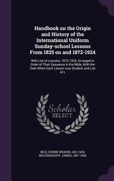 portada Handbook on the Origin and History of the International Uniform Sunday-school Lessons From 1825 on and 1872-1924: With List of Lessons, 1872-1924, Arr (in English)