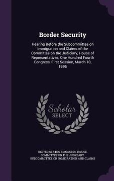 portada Border Security: Hearing Before the Subcommittee on Immigration and Claims of the Committee on the Judiciary, House of Representatives, (en Inglés)