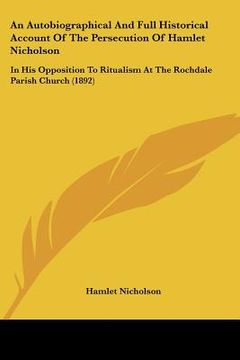 portada an autobiographical and full historical account of the persecution of hamlet nicholson: in his opposition to ritualism at the rochdale parish church (en Inglés)