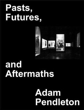 portada Adam Pendleton Pasts Futures and Aftermaths 