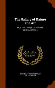 portada The Gallery of Nature and Art: Or, a Tour Through Creation and Science, Volume 6 (en Inglés)