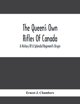 portada The Queen'S Own Rifles Of Canada: A History Of A Splendid Regiment'S Origin (in English)