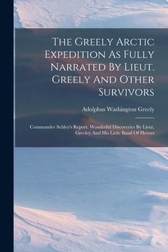 portada The Greely Arctic Expedition As Fully Narrated By Lieut. Greely And Other Survivors: Commander Schley's Report. Wonderful Discoveries By Lieut. Greele (en Inglés)