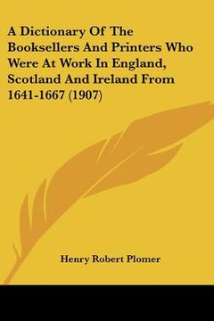 portada a dictionary of the booksellers and printers who were at work in england, scotland and ireland from 1641-1667 (1907) (en Inglés)