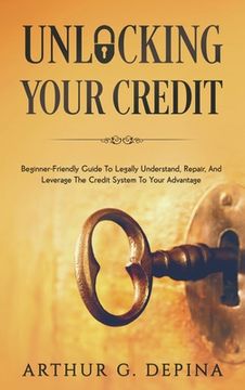 portada Unlocking Your Credit: Beginner-Friendly Guide To Legally Understand, Repair, And Leverage The Credit System To Your Advantage (en Inglés)