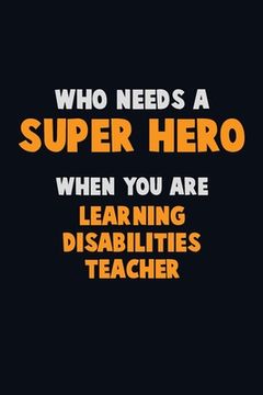 portada Who Need A SUPER HERO, When You Are Learning Disabilities Teacher: 6X9 Career Pride 120 pages Writing Notebooks (en Inglés)