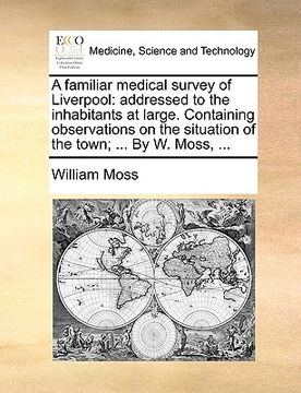 portada a familiar medical survey of liverpool: addressed to the inhabitants at large. containing observations on the situation of the town; ... by w. moss, (en Inglés)