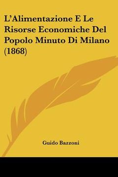 portada L'Alimentazione E Le Risorse Economiche Del Popolo Minuto Di Milano (1868) (en Italiano)
