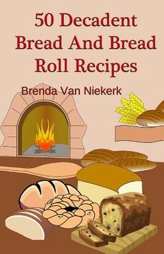 portada 50 Decadent Bread And Bread Roll Recipes (en Inglés)