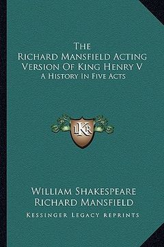 portada the richard mansfield acting version of king henry v: a history in five acts (en Inglés)