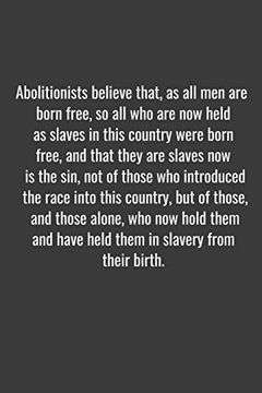 portada Abolitionists Believe That, as all men are Born Free, so all who are now Held as Slaves in This Country Were Born Free, and That They are Slaves now. But of Those, and Those Alone, who now 