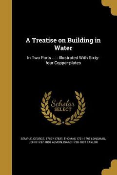 portada A Treatise on Building in Water: In Two Parts ...: Illustrated With Sixty-four Copper-plates (en Inglés)